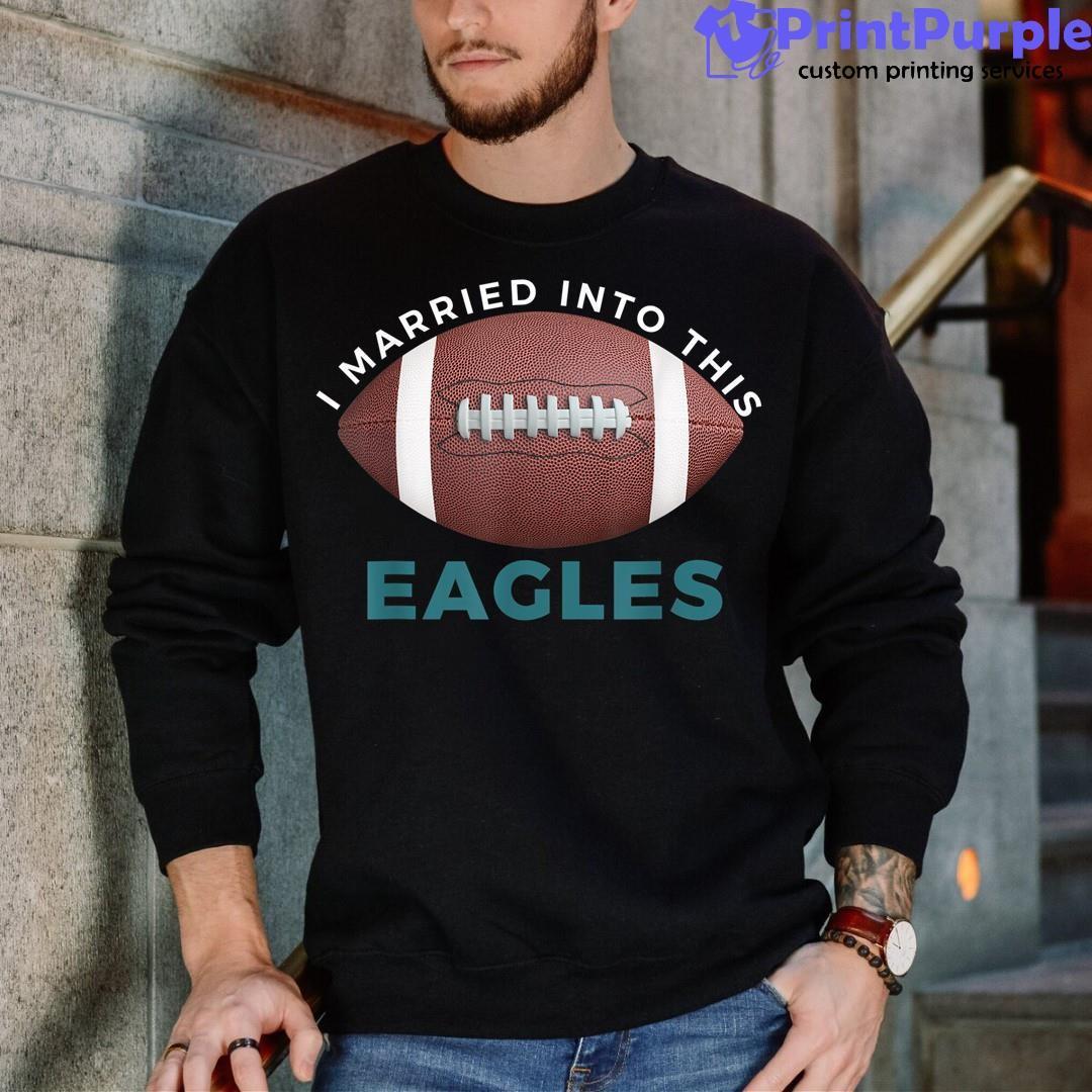 I Married Into This Eagles, Funny Football NFL Philadelphia Eagles Shirt -  Bring Your Ideas, Thoughts And Imaginations Into Reality Today